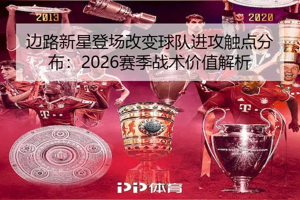 边路新星登场改变球队进攻触点分布：2026赛季战术价值解析